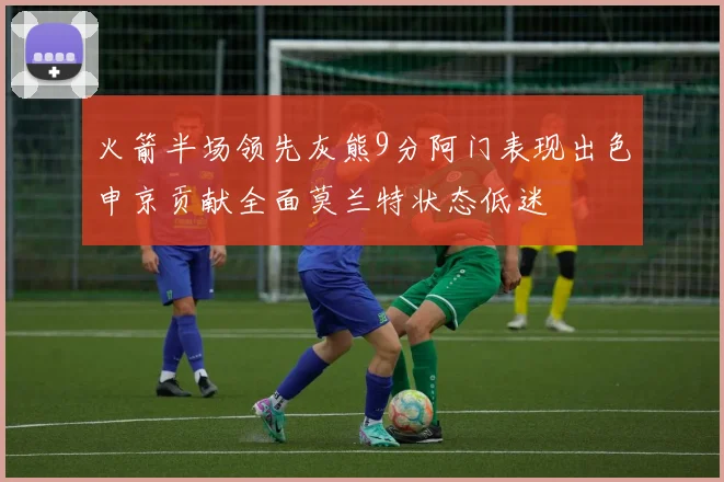 火箭半场领先灰熊9分阿门表现出色申京贡献全面莫兰特状态低迷
