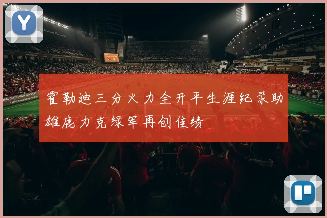 霍勒迪三分火力全开平生涯纪录助雄鹿力克绿军再创佳绩