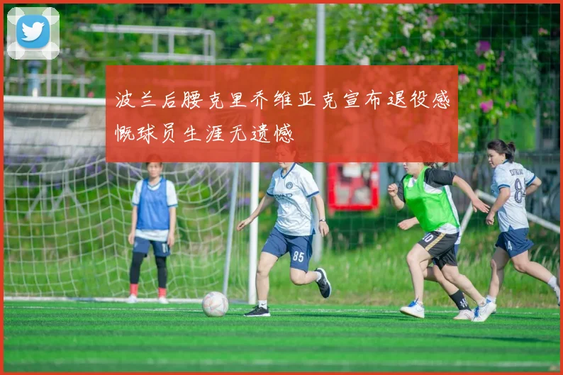 波兰后腰克里乔维亚克宣布退役感慨球员生涯无遗憾