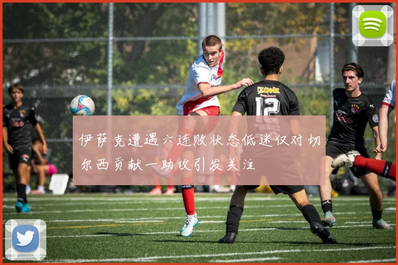 伊萨克遭遇六连败状态低迷仅对切尔西贡献一助攻引发关注
