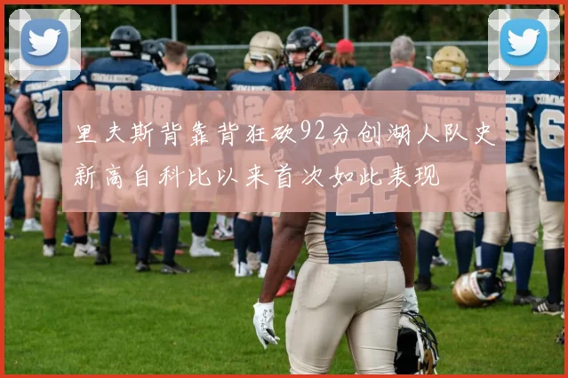 里夫斯背靠背狂砍92分创湖人队史新高自科比以来首次如此表现