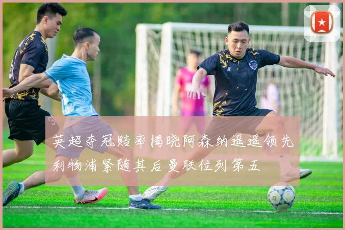 英超夺冠赔率揭晓阿森纳遥遥领先利物浦紧随其后曼联位列第五