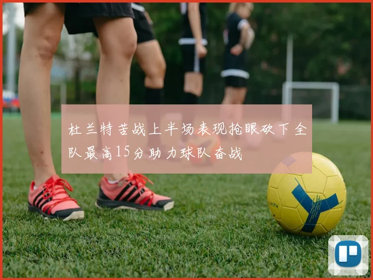 杜兰特苦战上半场表现抢眼砍下全队最高15分助力球队奋战