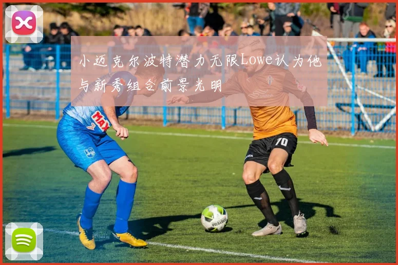 小迈克尔波特潜力无限Lowe认为他与新秀组合前景光明