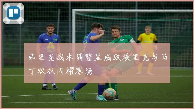 弗里克战术调整显成效埃里克与马丁双双闪耀赛场
