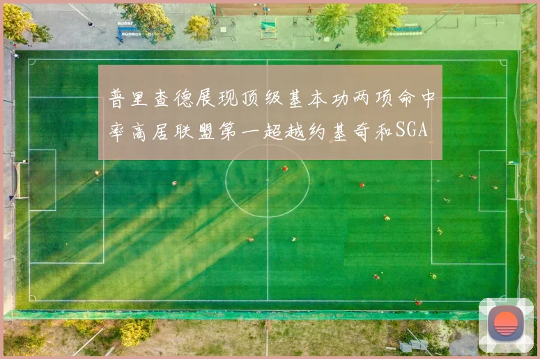 普里查德展现顶级基本功两项命中率高居联盟第一超越约基奇和SGA