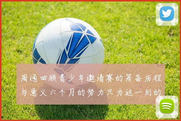 周通回顾青少年邀请赛的筹备历程与意义六个月的努力只为这一刻的精彩