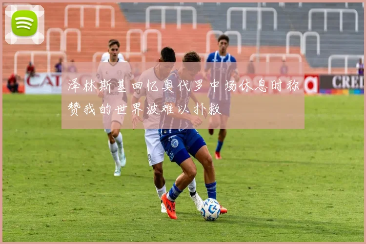 泽林斯基回忆奥代罗中场休息时称赞我的世界波难以扑救