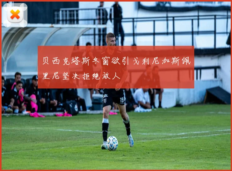 贝西克塔斯冬窗欲引戈利尼加斯佩里尼坚决拒绝放人