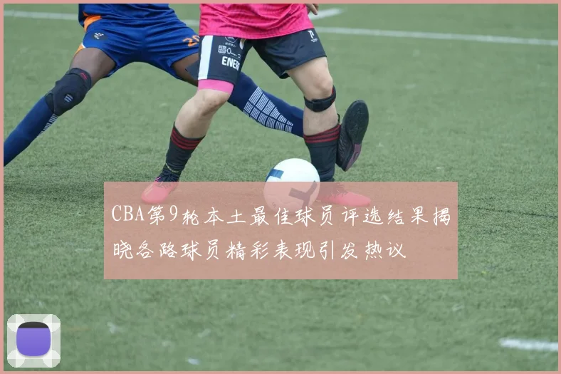 CBA第9轮本土最佳球员评选结果揭晓各路球员精彩表现引发热议