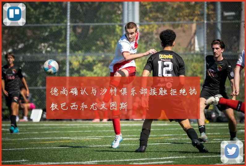 德尚确认与沙特俱乐部接触拒绝执教巴西和尤文图斯