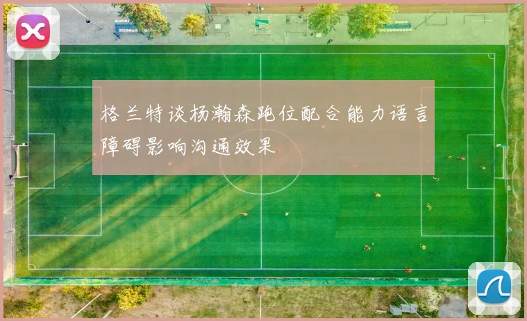 格兰特谈杨瀚森跑位配合能力语言障碍影响沟通效果