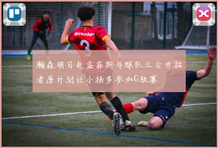 瀚森明日赴孟菲斯与球队汇合开拓者原计划让小杨多参加G联赛