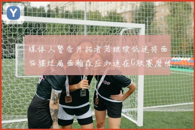 媒体人警告开拓者若继续低迷将面临摆烂局面瀚森应加速在G联赛磨练技能