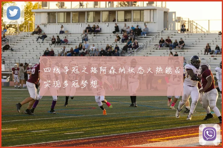 四线争冠之路阿森纳状态火热能否实现多冠梦想
