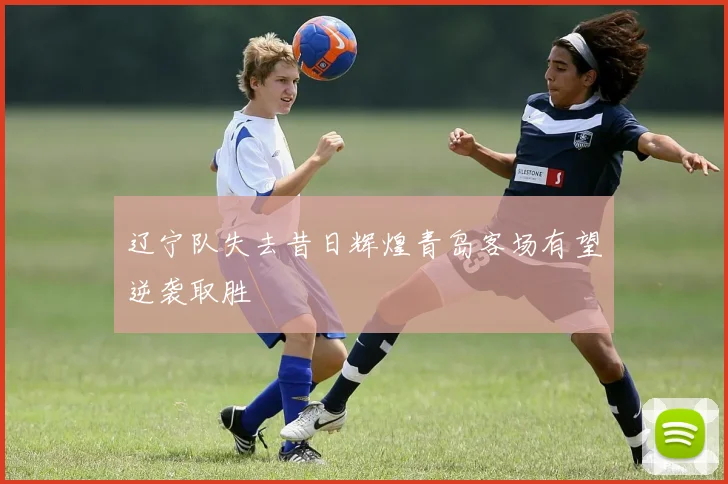 辽宁队失去昔日辉煌青岛客场有望逆袭取胜