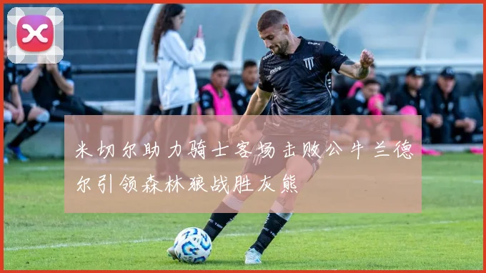 米切尔助力骑士客场击败公牛兰德尔引领森林狼战胜灰熊