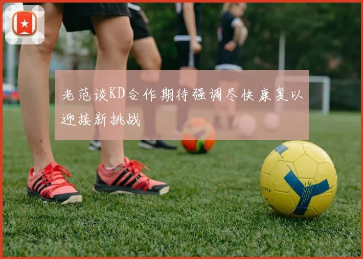 老范谈KD合作期待强调尽快康复以迎接新挑战