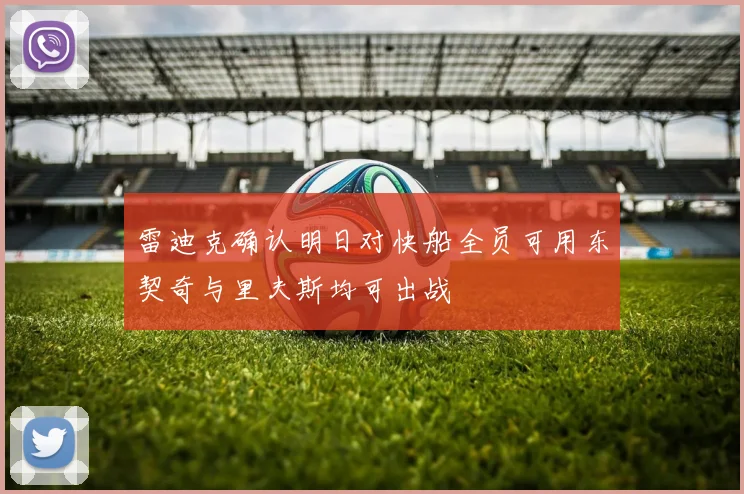 雷迪克确认明日对快船全员可用东契奇与里夫斯均可出战