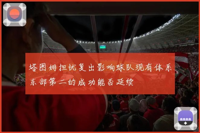 塔图姆担忧复出影响球队现有体系东部第二的成功能否延续