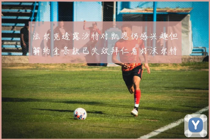 法尔克透露沙特对凯恩仍感兴趣但解约金条款已失效拜仁看好沃尔特马德